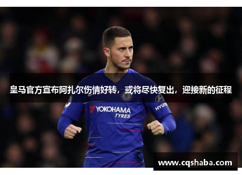 皇马官方宣布阿扎尔伤情好转，或将尽快复出，迎接新的征程