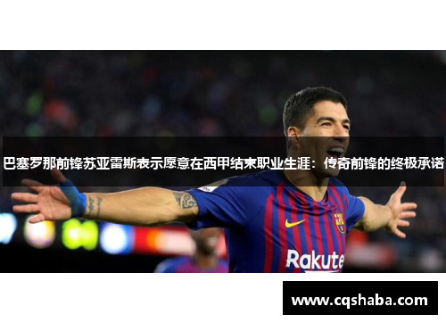 巴塞罗那前锋苏亚雷斯表示愿意在西甲结束职业生涯：传奇前锋的终极承诺