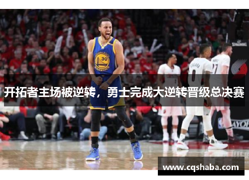 开拓者主场被逆转，勇士完成大逆转晋级总决赛