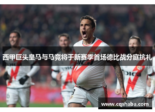 西甲巨头皇马与马竞将于新赛季首场德比战分庭抗礼