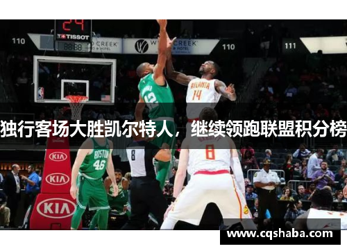 独行客场大胜凯尔特人，继续领跑联盟积分榜
