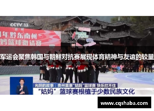 军运会聚焦韩国与朝鲜对抗赛展现体育精神与友谊的较量