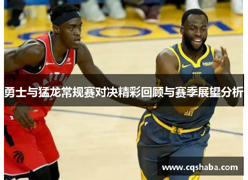 勇士与猛龙常规赛对决精彩回顾与赛季展望分析