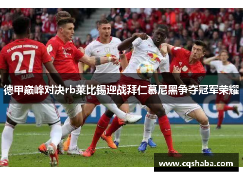 德甲巅峰对决rb莱比锡迎战拜仁慕尼黑争夺冠军荣耀