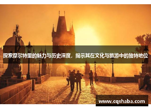 探索摩尔特里的魅力与历史深度，揭示其在文化与旅游中的独特地位