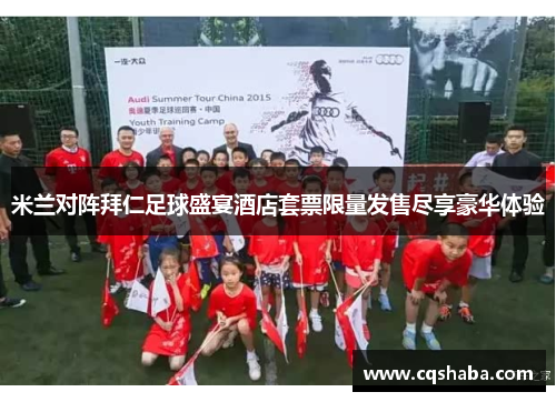 米兰对阵拜仁足球盛宴酒店套票限量发售尽享豪华体验