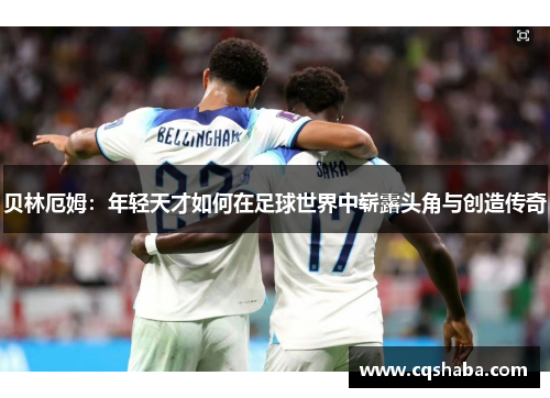贝林厄姆：年轻天才如何在足球世界中崭露头角与创造传奇