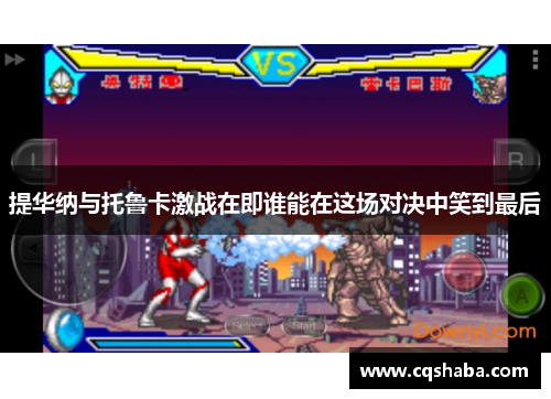 提华纳与托鲁卡激战在即谁能在这场对决中笑到最后