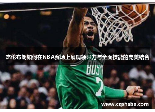 杰伦布朗如何在NBA赛场上展现领导力与全面技能的完美结合
