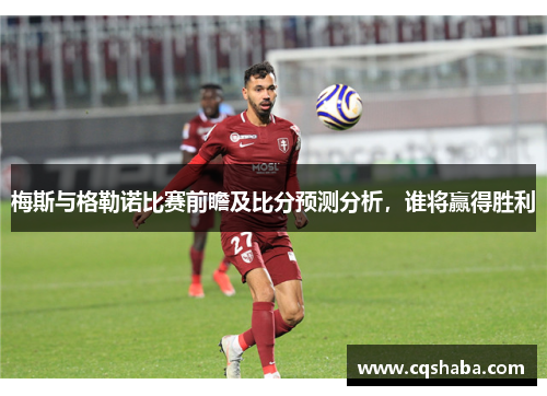 梅斯与格勒诺比赛前瞻及比分预测分析，谁将赢得胜利