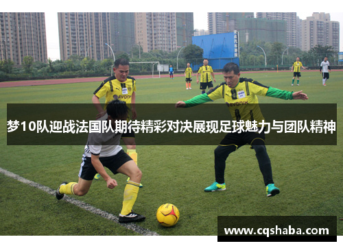 梦10队迎战法国队期待精彩对决展现足球魅力与团队精神