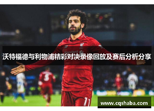 沃特福德与利物浦精彩对决录像回放及赛后分析分享