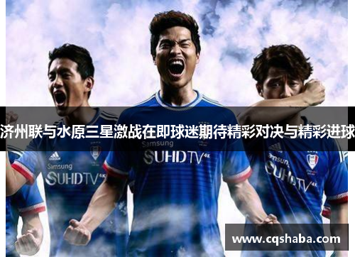 济州联与水原三星激战在即球迷期待精彩对决与精彩进球