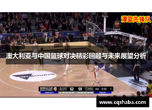 澳大利亚与中国篮球对决精彩回顾与未来展望分析