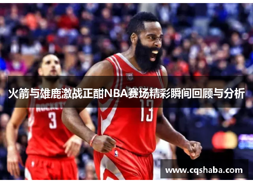 火箭与雄鹿激战正酣NBA赛场精彩瞬间回顾与分析