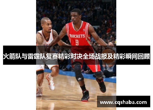 火箭队与雷霆队复赛精彩对决全场战报及精彩瞬间回顾