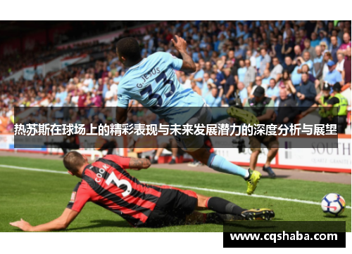 热苏斯在球场上的精彩表现与未来发展潜力的深度分析与展望
