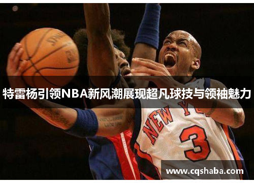 特雷杨引领NBA新风潮展现超凡球技与领袖魅力
