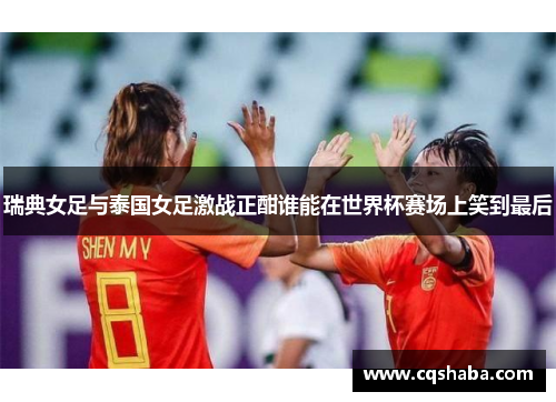 瑞典女足与泰国女足激战正酣谁能在世界杯赛场上笑到最后