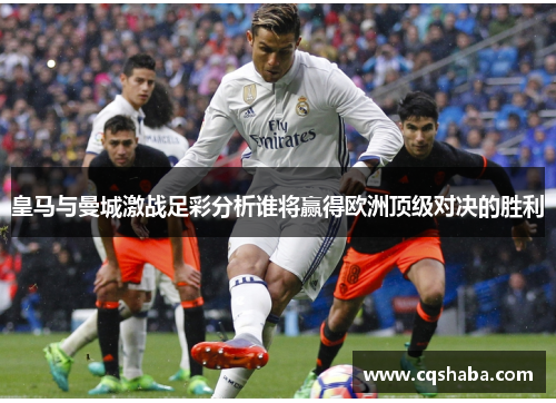 皇马与曼城激战足彩分析谁将赢得欧洲顶级对决的胜利
