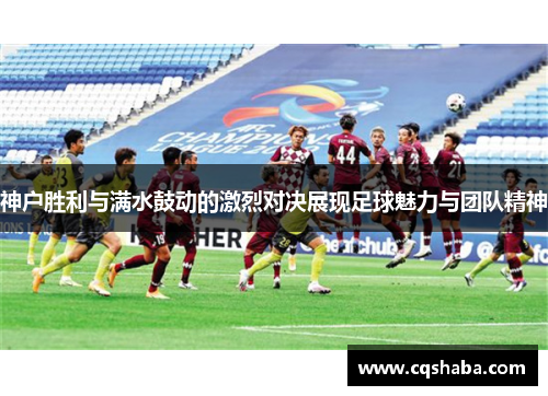 神户胜利与满水鼓动的激烈对决展现足球魅力与团队精神