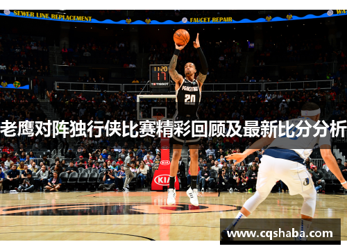 老鹰对阵独行侠比赛精彩回顾及最新比分分析